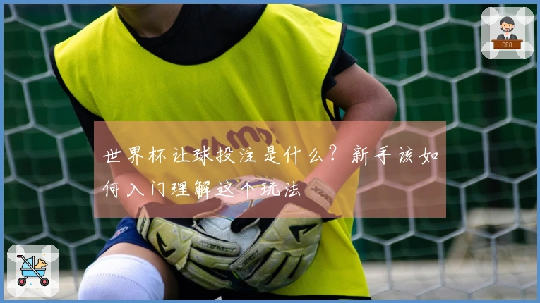 世界杯让球投注是什么？新手该如何入门理解这个玩法