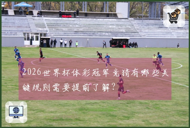 2026世界杯体彩冠军竞猜有哪些关键规则需要提前了解？