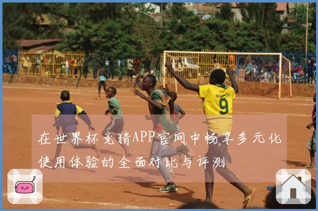 在世界杯竞猜APP官网中畅享多元化使用体验的全面对比与评测