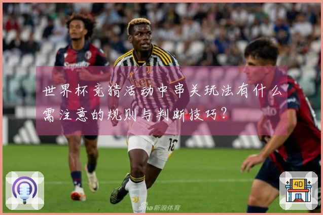 世界杯竞猜活动中串关玩法有什么需注意的规则与判断技巧？