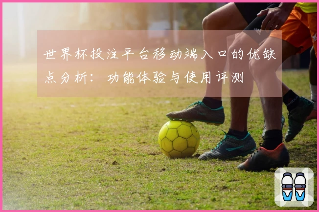 世界杯投注平台移动端入口的优缺点分析:功能体验与使用评测