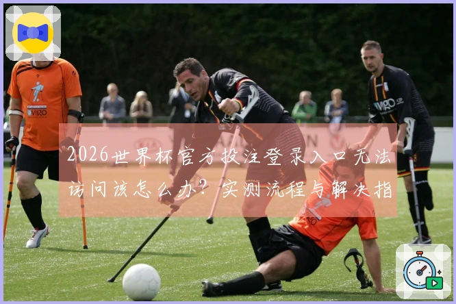 2026世界杯官方投注登录入口无法访问该怎么办？实测流程与解决指南