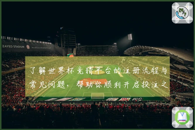 了解世界杯竞猜平台的注册流程与常见问题，帮助你顺利开启投注之旅
