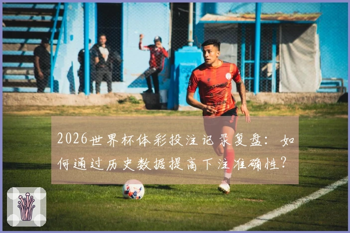 2026世界杯体彩投注记录复盘：如何通过历史数据提高下注准确性？