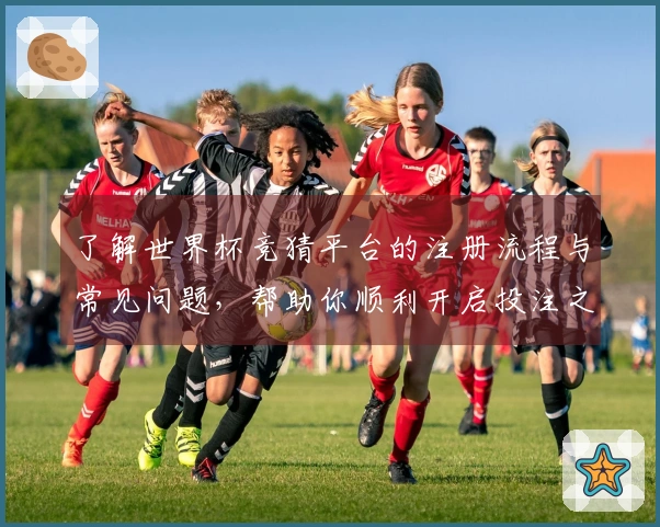 了解世界杯竞猜平台的注册流程与常见问题，帮助你顺利开启投注之旅