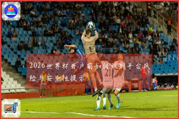 2026世界杯开户前如何识别平台风险与安全性提示