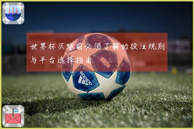 世界杯买球前必须了解的投注规则与平台选择指南