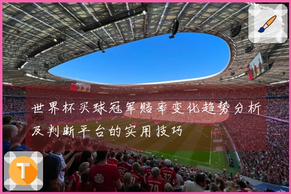 世界杯买球冠军赔率变化趋势分析及判断平台的实用技巧