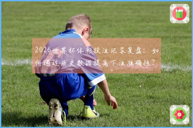 2026世界杯体彩投注记录复盘：如何通过历史数据提高下注准确性？