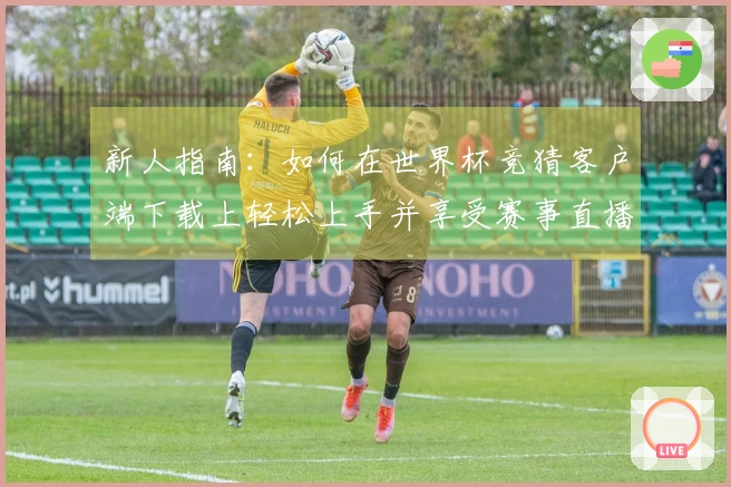 新人指南：如何在世界杯竞猜客户端下载上轻松上手并享受赛事直播体验