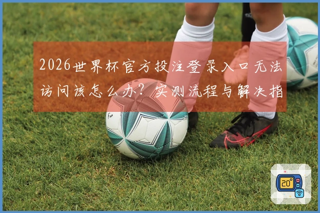 2026世界杯官方投注登录入口无法访问该怎么办？实测流程与解决指南