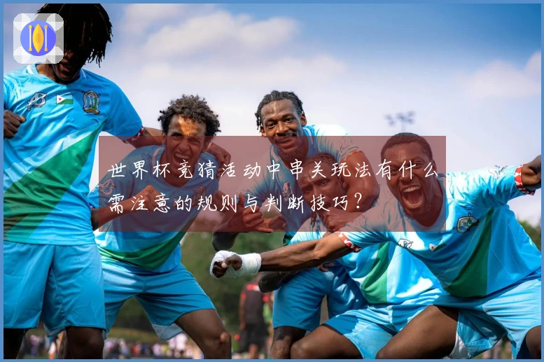 世界杯竞猜活动中串关玩法有什么需注意的规则与判断技巧？
