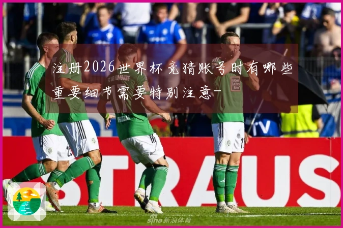 注册2026世界杯竞猜账号时有哪些重要细节需要特别注意-