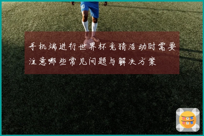 手机端进行世界杯竞猜活动时需要注意哪些常见问题与解决方案