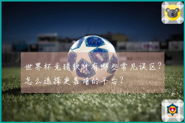 世界杯竞猜软件有哪些常见误区？怎么选择更靠谱的平台？