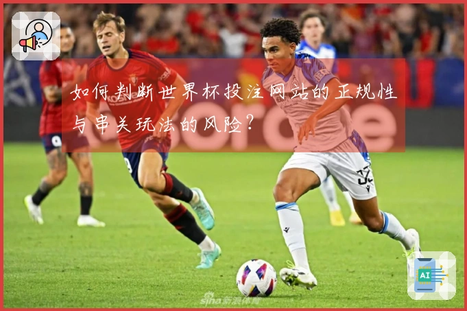 如何判断世界杯投注网站的正规性与串关玩法的风险？