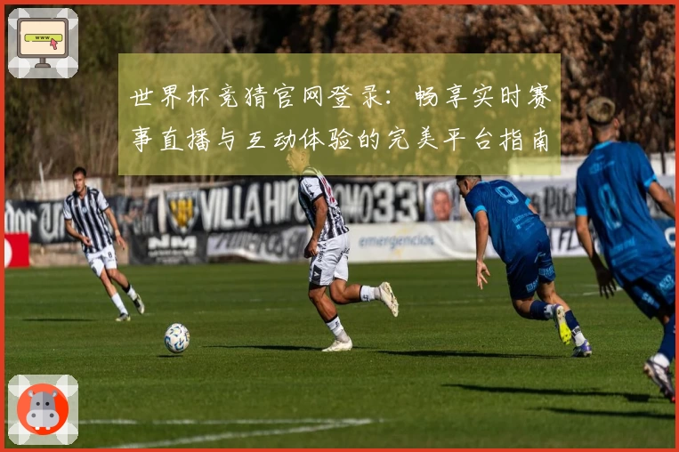 世界杯竞猜官网登录：畅享实时赛事直播与互动体验的完美平台指南