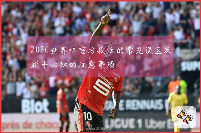 2026世界杯官方投注的常见误区及新手必知的注意事项