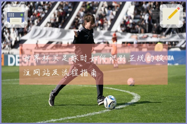 世界杯买足球时如何识别正规的投注网站及流程指南