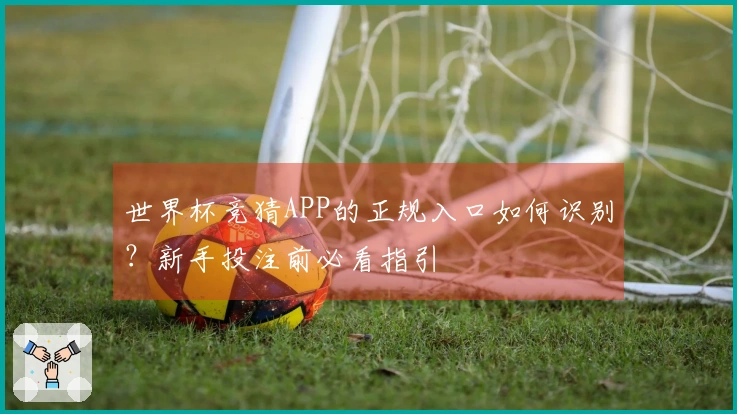 世界杯竞猜APP的正规入口如何识别？新手投注前必看指引