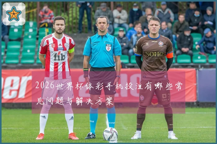 2026世界杯体彩手机投注有哪些常见问题与解决方案