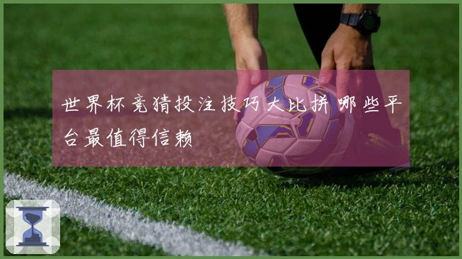 世界杯竞猜投注技巧大比拼 哪些平台最值得信赖
