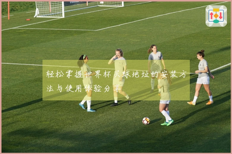 轻松掌握世界杯买球地址的安装方法与使用体验分享