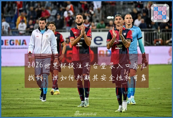 2026世界杯投注平台登录入口无法找到，该如何判断其安全性和可靠性？