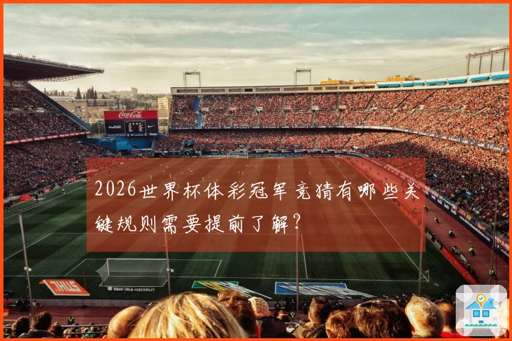 2026世界杯体彩冠军竞猜有哪些关键规则需要提前了解？