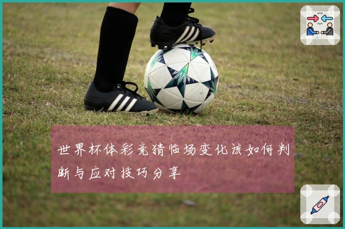 世界杯体彩竞猜临场变化该如何判断与应对技巧分享