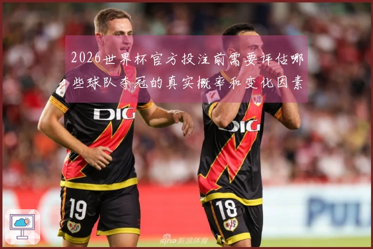 2026世界杯官方投注前需要评估哪些球队夺冠的真实概率和变化因素