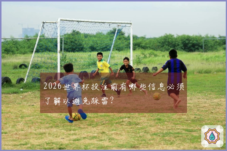 2026世界杯投注前有哪些信息必须了解以避免踩雷？