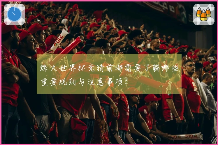 烽火世界杯竞猜前都需要了解哪些重要规则与注意事项？