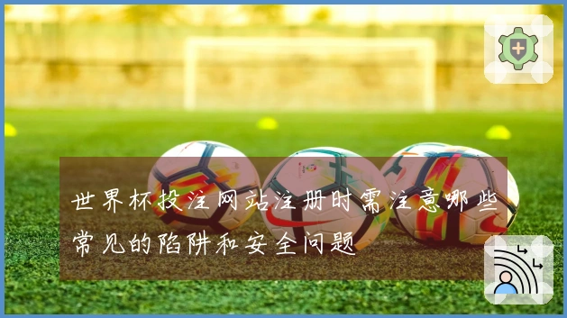 世界杯投注网站注册时需注意哪些常见的陷阱和安全问题