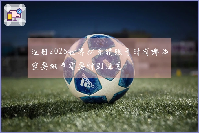 注册2026世界杯竞猜账号时有哪些重要细节需要特别注意-