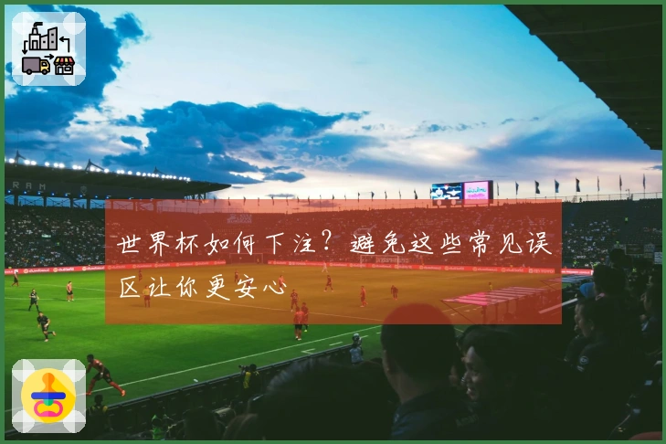 世界杯如何下注？避免这些常见误区让你更安心