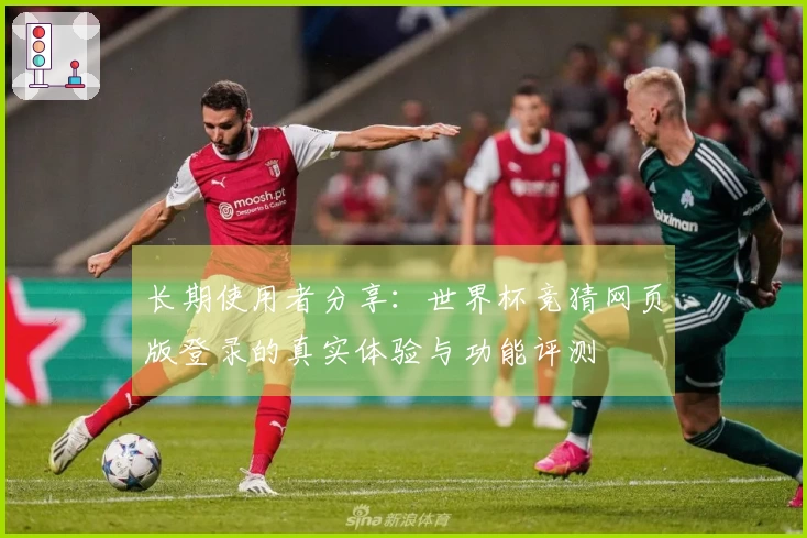 长期使用者分享：世界杯竞猜网页版登录的真实体验与功能评测