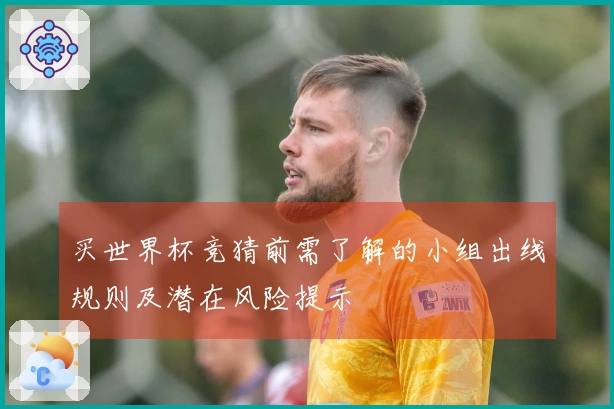 买世界杯竞猜前需了解的小组出线规则及潜在风险提示
