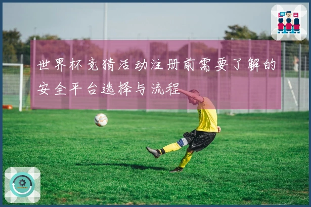 世界杯竞猜活动注册前需要了解的安全平台选择与流程