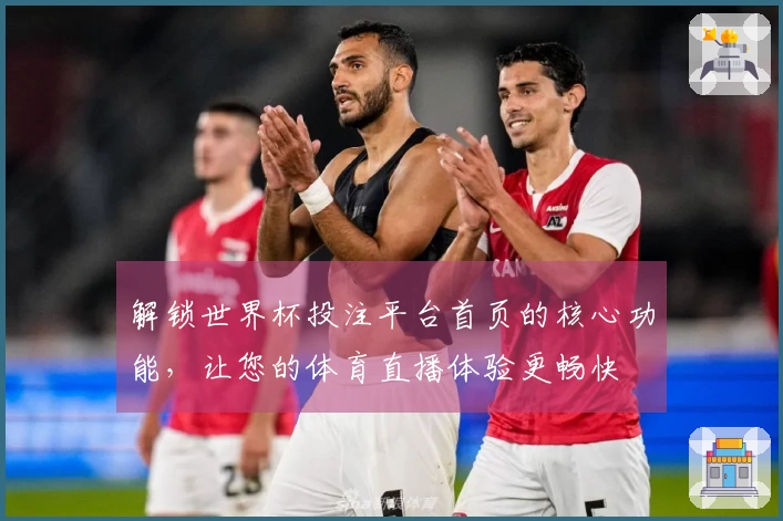 解锁世界杯投注平台首页的核心功能,让您的体育直播体验更畅快