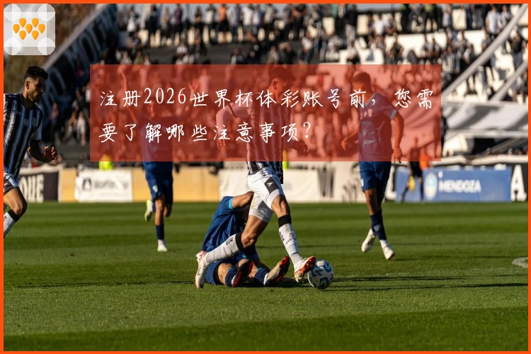注册2026世界杯体彩账号前，您需要了解哪些注意事项？