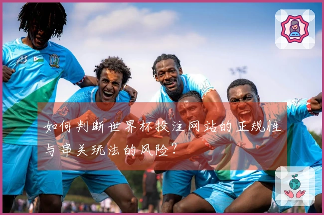 如何判断世界杯投注网站的正规性与串关玩法的风险？