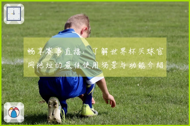 畅享赛事直播，了解世界杯买球官网地址的最佳使用场景与功能介绍